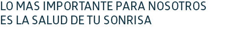 LO MÁS IMPORTANTE PARA NOSOTROS
ES LA SALUD DE TU SONRISA